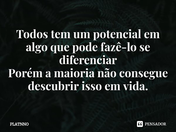 ⁠Todos tem um potencial em algo que pode fazê-lo se diferenciar
Porém a maioria não consegue descubrir isso em vida.... Frase de PLATNNO.