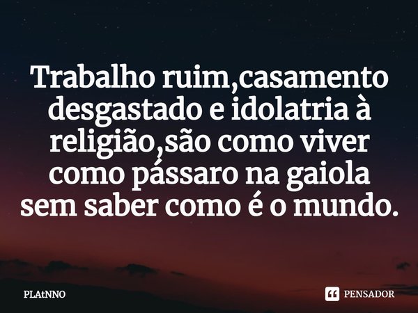 ⁠Trabalho ruim,casamento desgastado e idolatria à religião,são como viver como pássaro na gaiola sem saber como é o mundo.... Frase de PLATNNO.