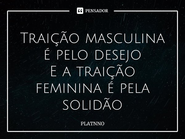 ⁠Traição masculina é pelo desejo
E a traição feminina é pela solidão... Frase de PLATNNO.