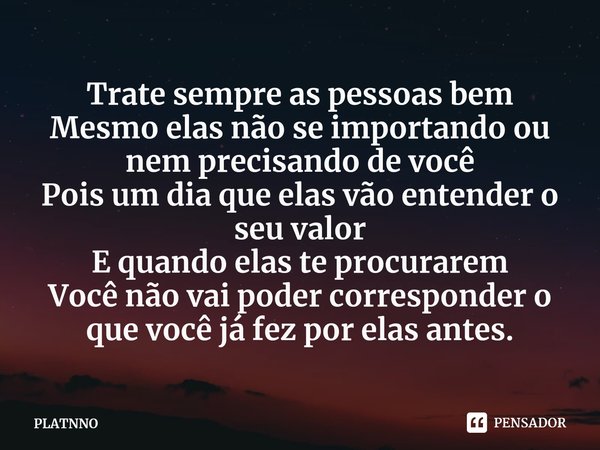 Trate sempre as pessoas bem
Mesmo elas não se importando ou nem precisando de você
Pois um dia que elas vão entender o seu valor
E quando elas te procurarem
Vo... Frase de PLATNNO.