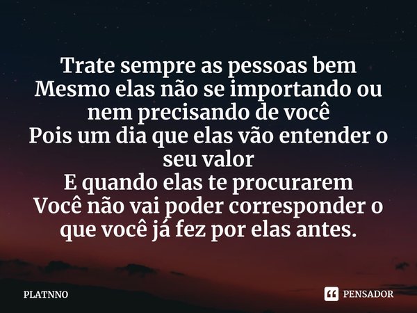 ⁠Trate sempre as pessoas bem
Mesmo elas não se importando ou nem precisando de você
Pois um dia que elas vão entender o seu valor
E quando elas te procurarem
Vo... Frase de PLATNNO.