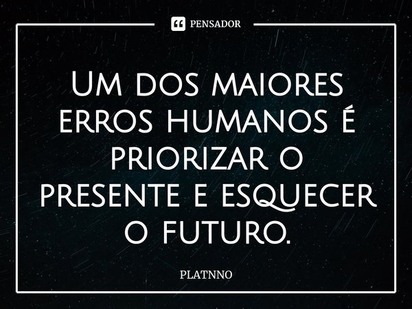 ⁠Um dos maiores erros humanos é priorizar o presente e esquecer o futuro.... Frase de PLATNNO.