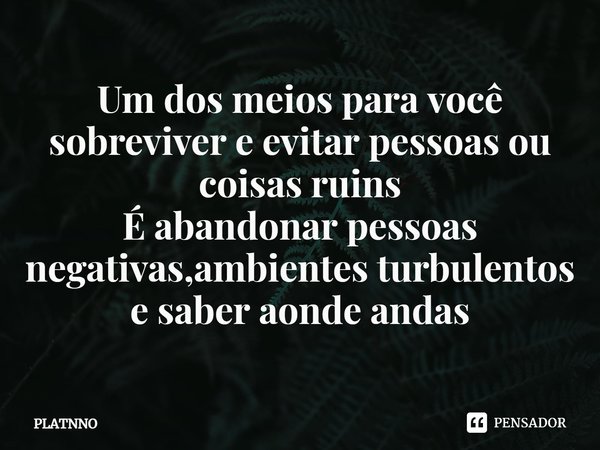⁠Um dos meios para você sobreviver e evitar pessoas ou coisas ruins
É abandonar pessoas negativas,ambientes turbulentos e saber aonde andas... Frase de PLATNNO.