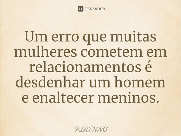 Um erro que muitas mulheres cometem em relacionamentos é desdenhar um homem e ⁠enaltecer meninos.... Frase de PLATNNO.
