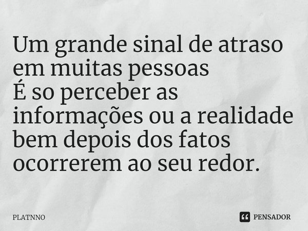 ⁠Um grande sinal de atraso em muitas pessoas
É so perceber as informações ou a realidade bem depois dos fatos ocorrerem ao seu redor.... Frase de PLATNNO.