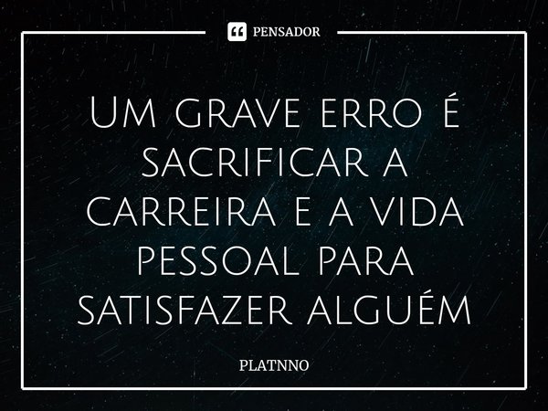 ⁠Um grave erro é sacrificar a carreira e a vida pessoal para satisfazer alguém... Frase de PLATNNO.