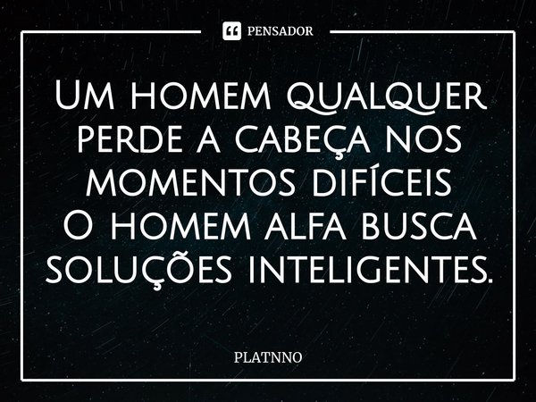 Um homem qualquer perde a cabeça nos momentos difíceis
O homem alfa busca soluções inteligentes.⁠... Frase de PLATNNO.