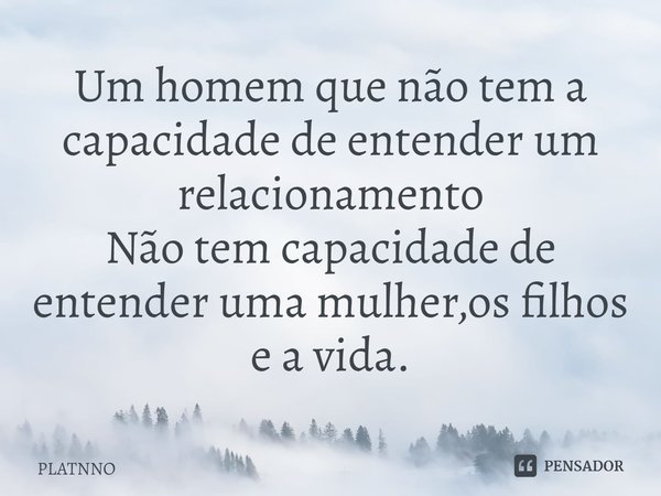 Um homem que não tem a capacidade de entender um relacionamento
Não tem capacidade de en⁠tender uma mulher,os filhos e a vida.... Frase de PLATNNO.