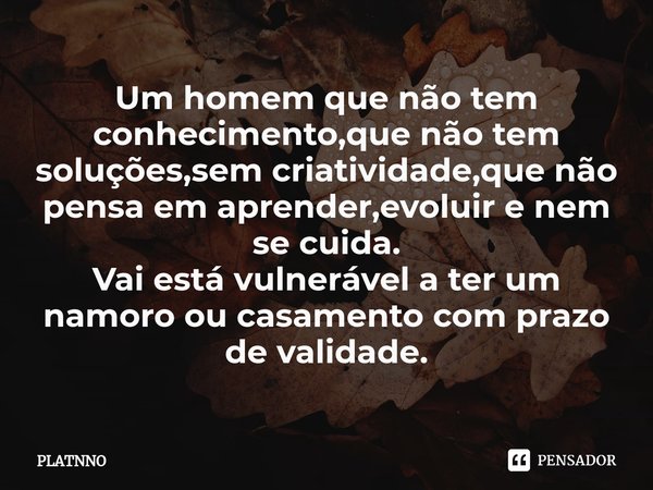 ⁠Um homem que não tem conhecimento,que não tem soluções,sem criatividade,que não pensa em aprender,evoluir e nem se cuida.
Vai está vulnerável a ter um namoro o... Frase de PLATNNO.