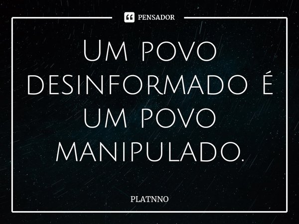 ⁠Um povo desinformado é um povo manipulado.... Frase de PLATNNO.