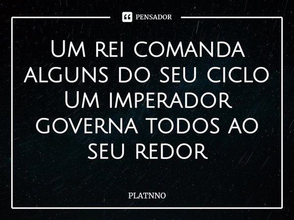 ⁠Um rei comanda alguns do seu ciclo
Um imperador governa todos ao seu redor... Frase de PLATNNO.