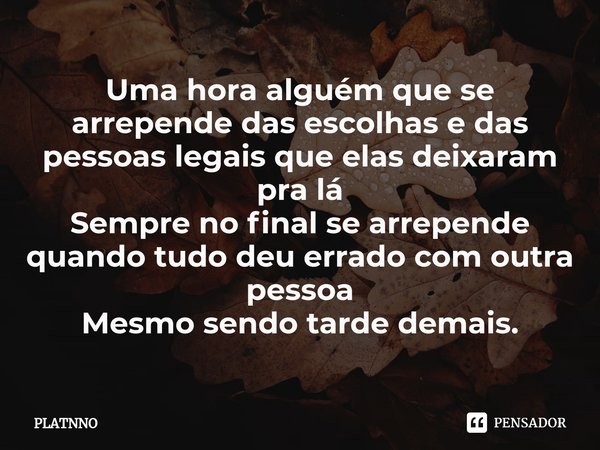 Uma hora alguém que se arrepende das escolhas e das pessoas legais que elas deixaram pra lá
Sempre no final se arrepende quando tudo deu errado com outra pessoa... Frase de PLATNNO.