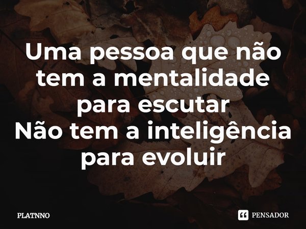 ⁠Uma pessoa que não tem a mentalidade para escutar
Não tem a inteligência para evoluir... Frase de PLATNNO.