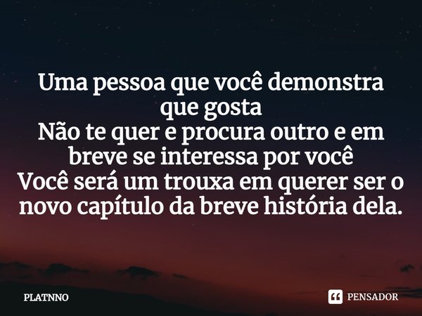 ⁠Uma pessoa que você demonstra que gosta
Não te quer e procura outro e em breve se interessa por você
Você será um trouxa em querer ser o novo capítulo da breve... Frase de PLATNNO.
