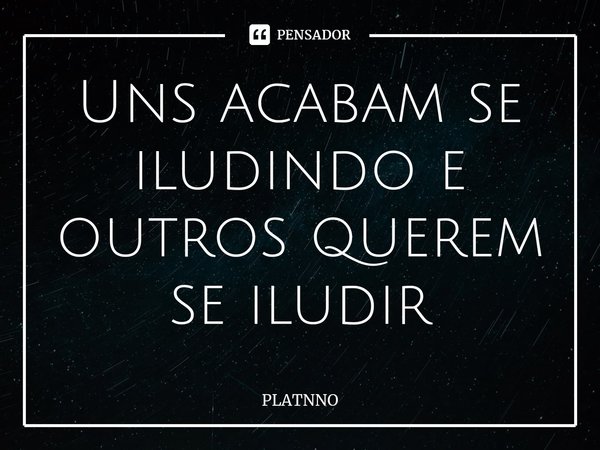 ⁠Uns acabam se iludindo e outros querem se iludir... Frase de PLATNNO.