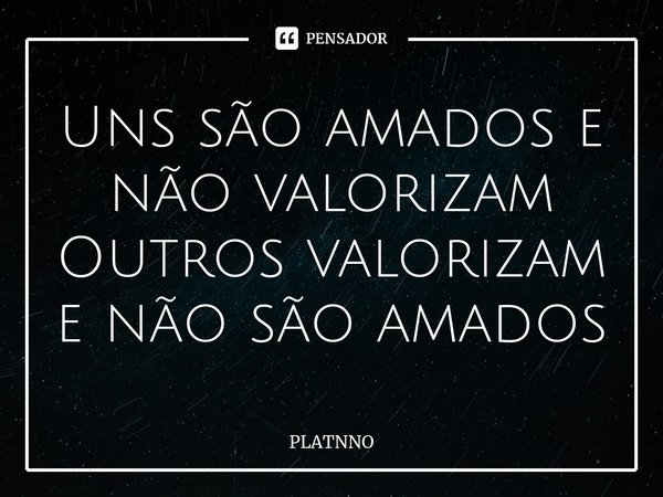⁠Uns são amados e não valorizam
Outros valorizam e não são amados... Frase de PLATNNO.