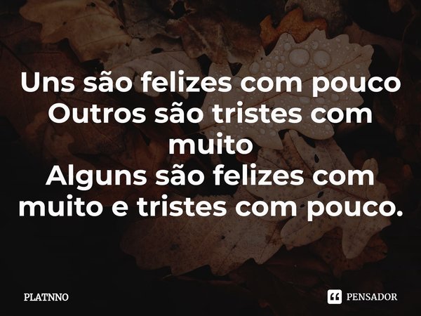 ⁠Uns são felizes com pouco
Outros são tristes com muito
Alguns são felizes com muito e tristes com pouco.... Frase de PLATNNO.