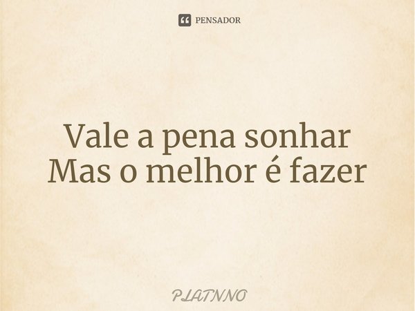 ⁠Vale a pena sonhar
Mas o melhor é fazer... Frase de PLATNNO.