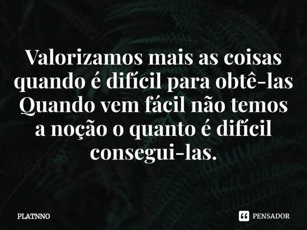 ⁠Valorizamos mais as coisas
quando é difícil para obtê-las
Quando vem fácil não temos a noção o quanto é difícil consegui-las.... Frase de PLATNNO.