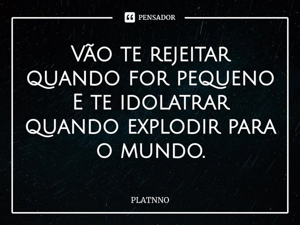 ⁠Vão te rejeitar quando for pequeno
E te idolatrar quando explodir para o mundo.... Frase de PLATNNO.