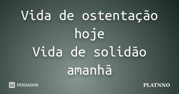 Vida de ostentação hoje
Vida de solidão amanhã... Frase de PLATNNO.