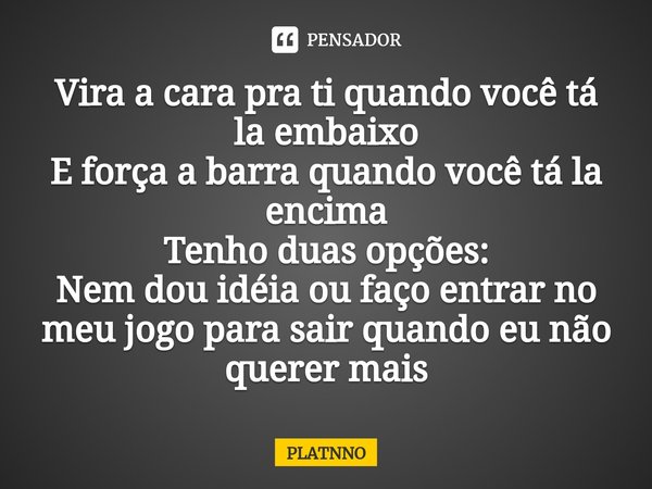 ⁠Vira a cara pra ti quando você tá la embaixo
E força a barra quando você tá la encima
Tenho duas opções:
Nem dou idéia ou faço entrar no meu jogo para sair qua... Frase de PLATNNO.