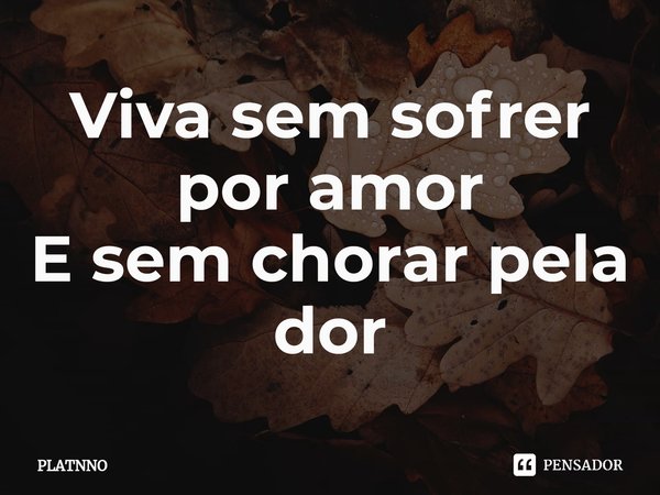 Viva sem sofrer por amor
E sem chorar pela dor⁠... Frase de PLATNNO.