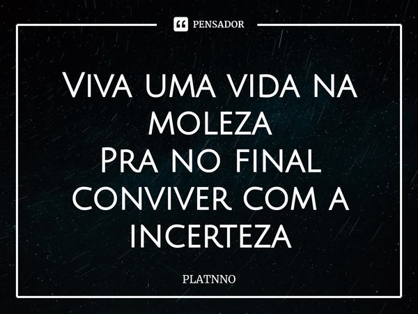 ⁠Viva uma vida na moleza
Pra no final conviver com a incerteza... Frase de PLATNNO.
