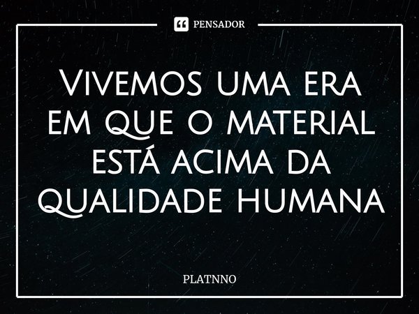 ⁠Vivemos uma era em que o material está acima da qualidade humana... Frase de PLATNNO.