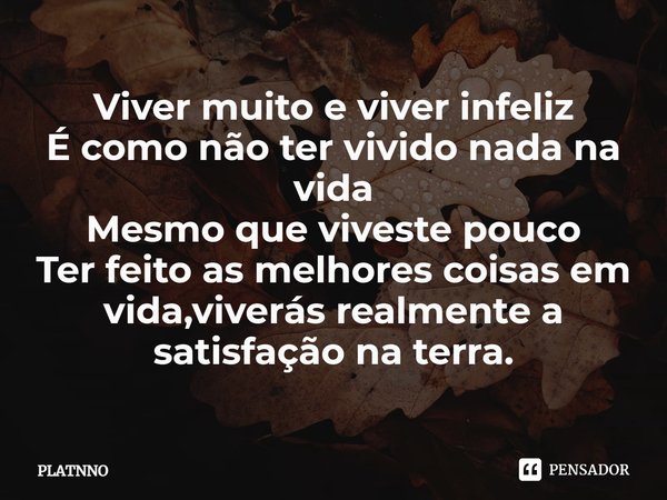 ⁠Viver muito e viver infeliz
É como não ter vivido nada na vida
Mesmo que viveste pouco
Ter feito as melhores coisas em vida,viverás realmente a satisfação na t... Frase de PLATNNO.