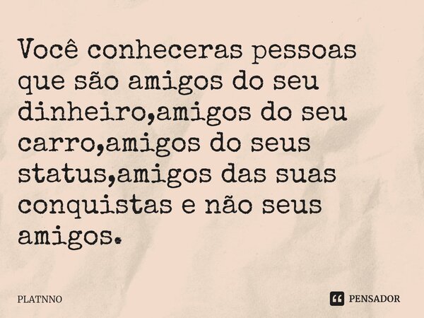 ⁠Você conheceras pessoas que são amigos do seu dinheiro,amigos do seu carro,amigos do seus status,amigos das suas conquistas e não seus amigos.... Frase de PLATNNO.