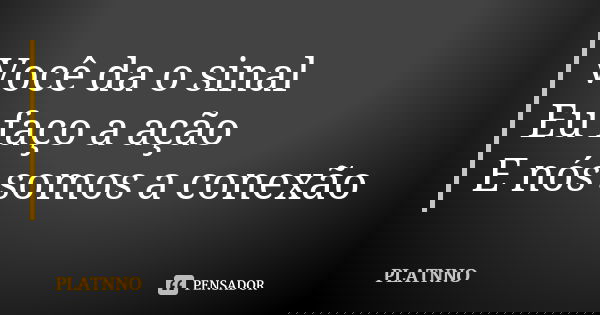 Você da o sinal
Eu faço a ação
E nós somos a conexão... Frase de PLATNNO.