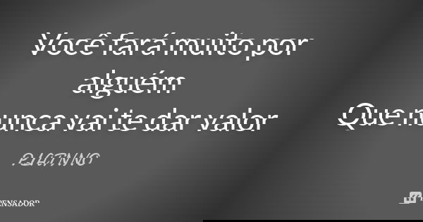 Você fará muito por alguém Que nunca vai te dar valor... Frase de PLATNNO.