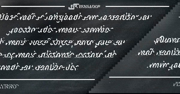 Você não é obrigado em acreditar ou gostar dos meus sonhos Quando mais você torçe para que eu não realize-os,mais distante estará de mim quando eu realiza-los.... Frase de PLATNNO.