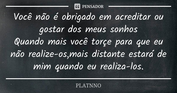 Você não é obrigado em acreditar ou gostar dos meus sonhos Quando mais você torçe para que eu não realize-os,mais distante estará de mim quando eu realiza-los.... Frase de PLATNNO.