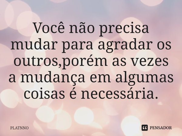 ⁠Você não precisa mudar para agradar os outros,porém as vezes a mudança em algumas coisas é necessária.... Frase de PLATNNO.