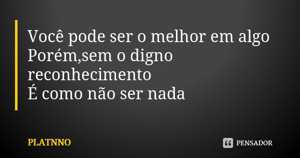 Você pode ser o melhor em algo Porém,sem o digno reconhecimento É como não ser nada... Frase de PLATNNO.