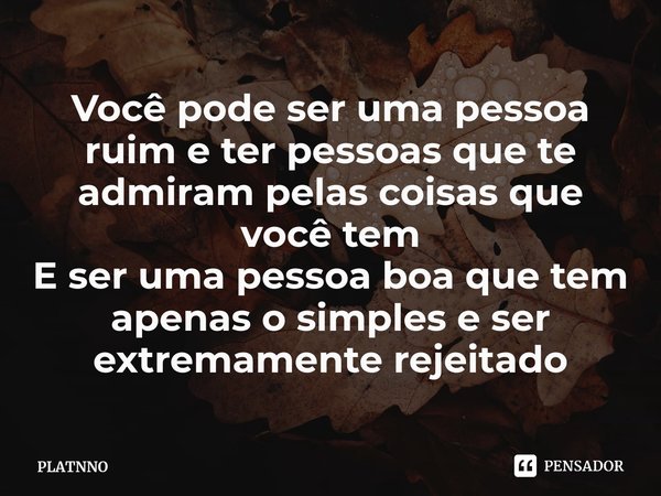 Você pode ser uma pessoa ruim e ter pessoas que te admiram pelas coisas que você tem
E ser uma pessoa boa que tem apenas o simples e ser extremamente rejeitado⁠... Frase de PLATNNO.