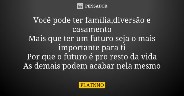 Você pode ter família,diversão e casamento Mais que ter um futuro seja o mais importante para ti Por que o futuro é pro resto da vida As demais podem acabar nel... Frase de PLATNNO.