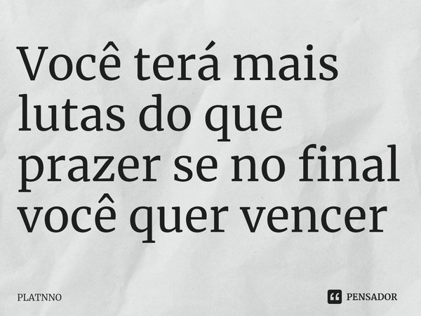 ⁠Você terá mais lutas do que prazer se no final você quer vencer... Frase de PLATNNO.