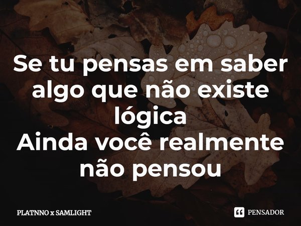 ⁠Se tu pensas em saber algo que não existe lógica
Ainda você realmente não pensou... Frase de PLATNNO x SAMLIGHT.