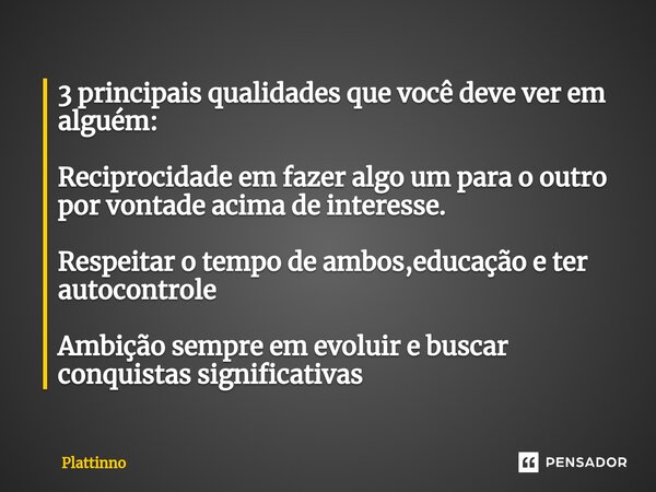 ⁠3 principais qualidades que você deve ver em alguém: Reciprocidade em fazer algo um para o outro por vontade acima de interesse. Respeitar o tempo de ambos,edu... Frase de Plattinno.