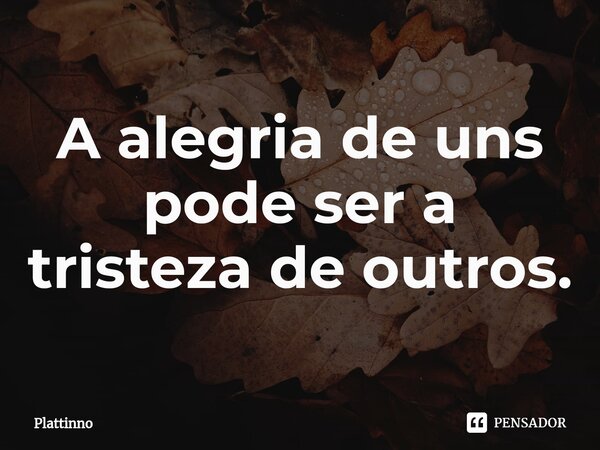 ⁠A alegria de uns pode ser a tristeza de outros.... Frase de Plattinno.