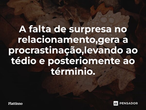 ⁠A falta de surpresa no relacionamento,gera a procrastinação,levando ao tédio e posteriomente ao términio.... Frase de Plattinno.