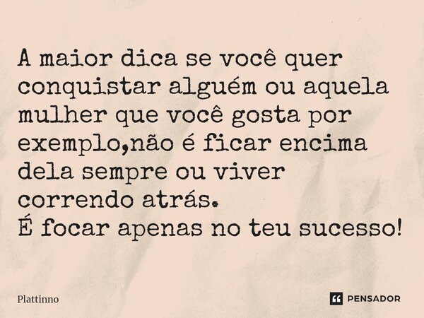A maior dica se você quer conquistar alguém ou aquela mulher que você gosta por exemplo,não é ficar encima dela sempre ou viver correndo atrás. É focar apenas n... Frase de Plattinno.