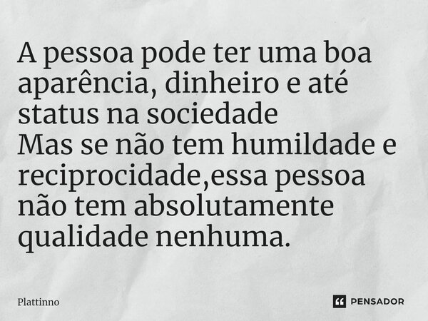 ⁠A pessoa pode ter uma boa aparência, dinheiro e até status na sociedade Mas se não tem humildade e reciprocidade,essa pessoa não tem absolutamente qualidade ne... Frase de Plattinno.