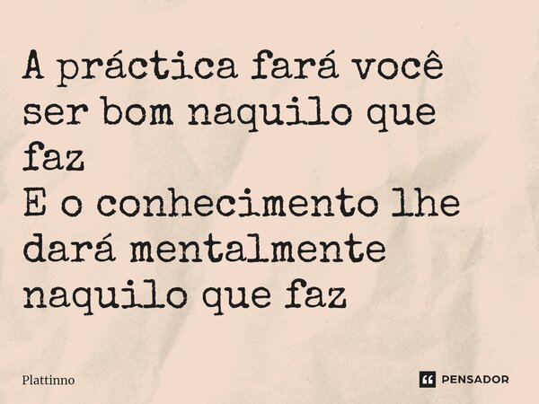 ⁠A práctica fará você ser bom naquilo que faz E o conhecimento lhe dará mentalmente naquilo que faz... Frase de Plattinno.