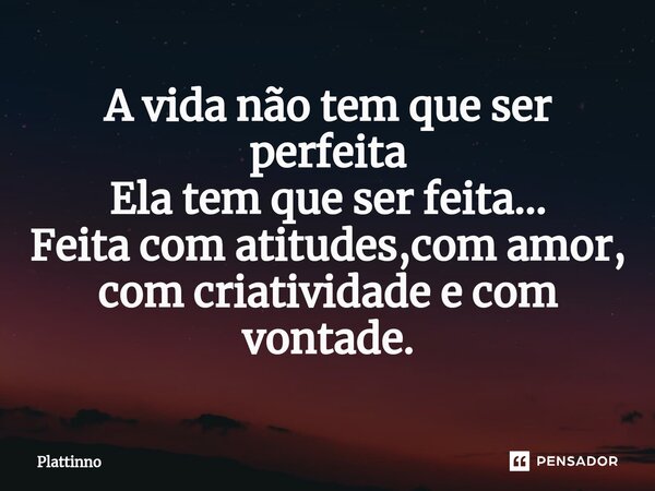 ⁠A vida não tem que ser perfeita Ela tem que ser feita... Feita com atitudes,com amor, com criatividade e com vontade.... Frase de Plattinno.