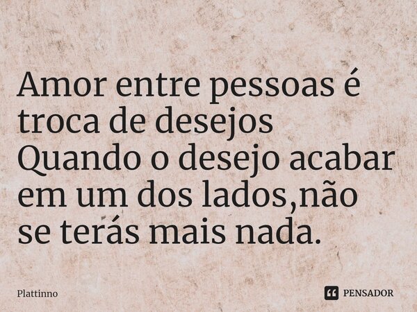 ⁠Amor entre pessoas é troca de desejos Quando o desejo acabar em um dos lados,não se terás mais nada.... Frase de Plattinno.