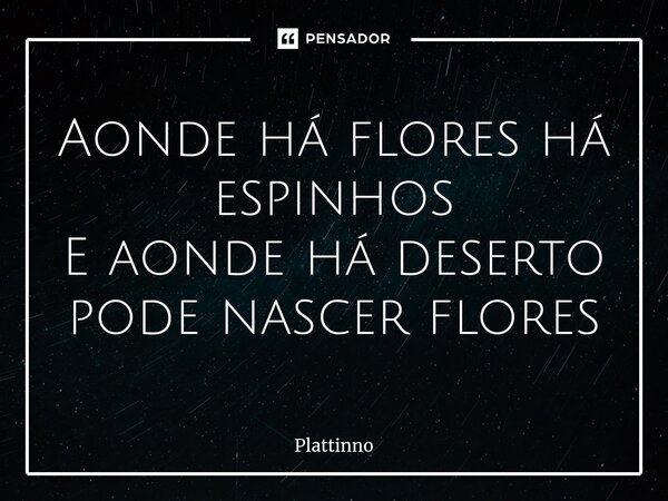 ⁠Aonde há flores há espinhos E aonde há deserto pode nascer flores... Frase de Plattinno.